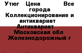 Утюг › Цена ­ 6 000 - Все города Коллекционирование и антиквариат » Антиквариат   . Московская обл.,Железнодорожный г.